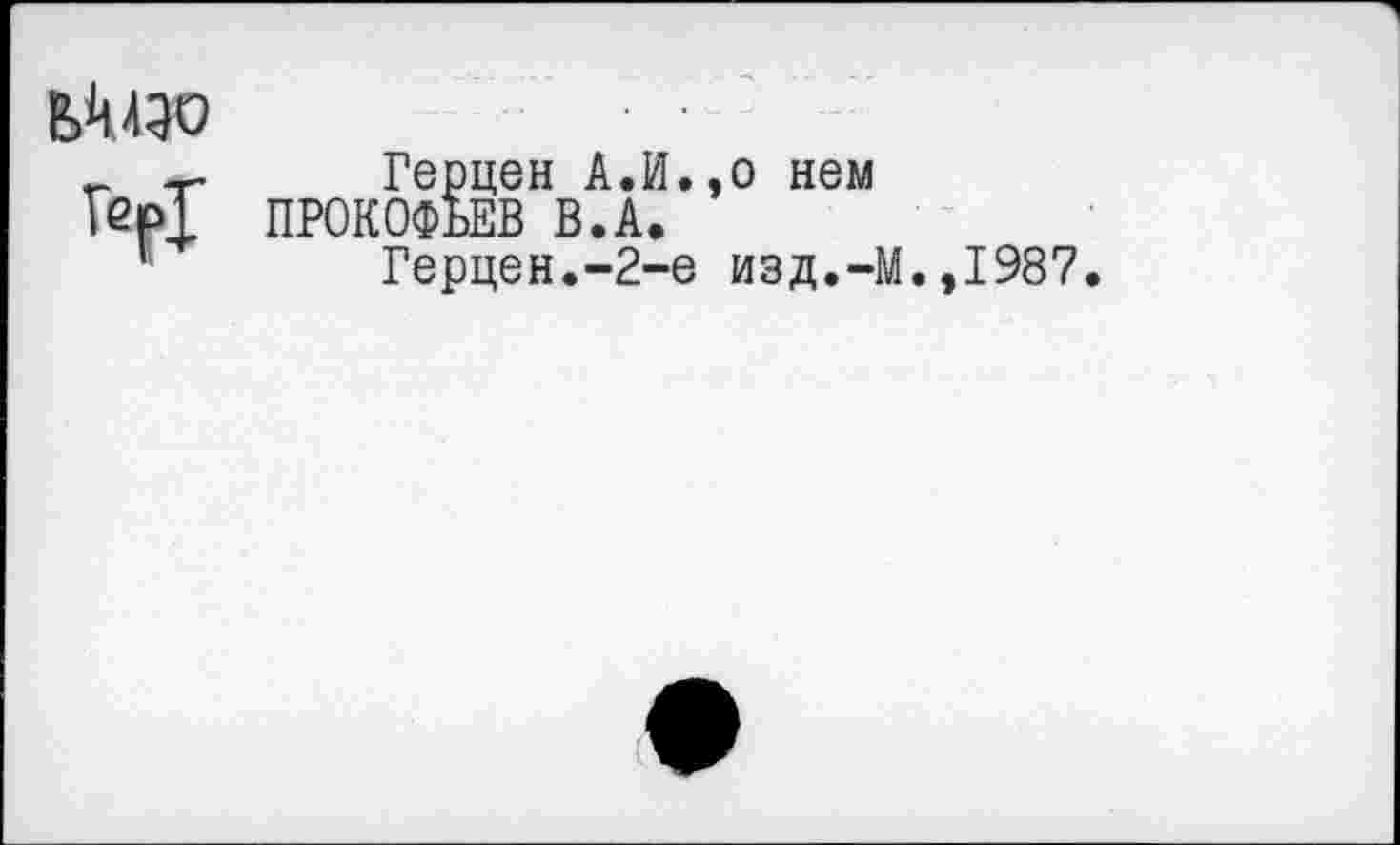 ﻿ЬМЭО
ГерТ
Герцен А.И.,о нем ПРОКОФЬЕВ В.А.
Герцен.-2-е изд.-М
.,1987.